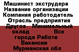 Машинист экструдера › Название организации ­ Компания-работодатель › Отрасль предприятия ­ Другое › Минимальный оклад ­ 12 000 - Все города Работа » Вакансии   . Мурманская обл.,Апатиты г.